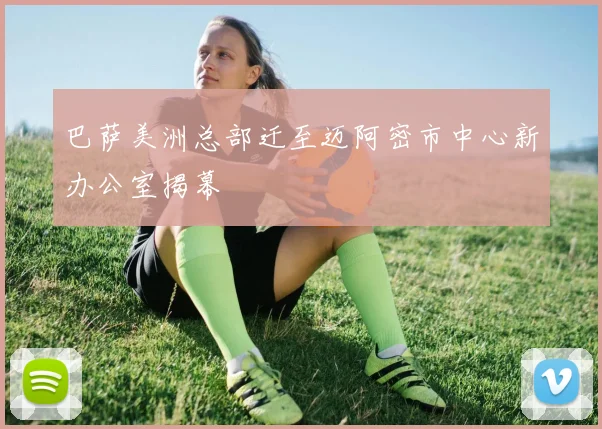 巴萨美洲总部迁至迈阿密市中心新办公室揭幕