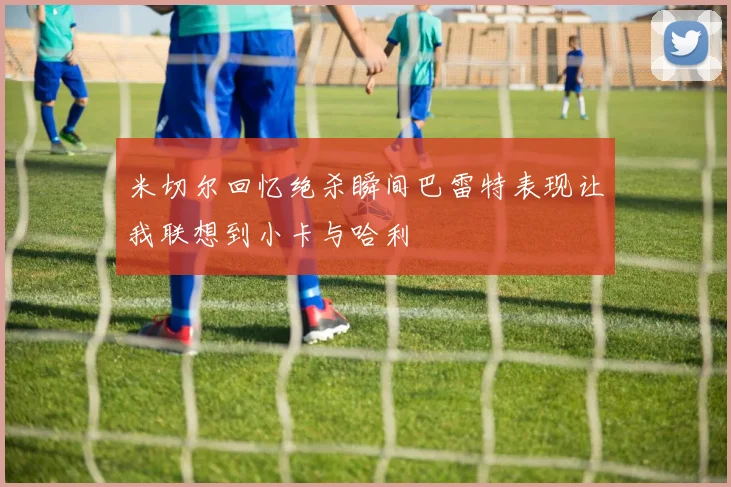 米切尔回忆绝杀瞬间巴雷特表现让我联想到小卡与哈利