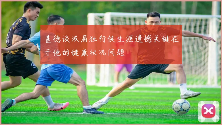 基德谈浓眉独行侠生涯遗憾关键在于他的健康状况问题