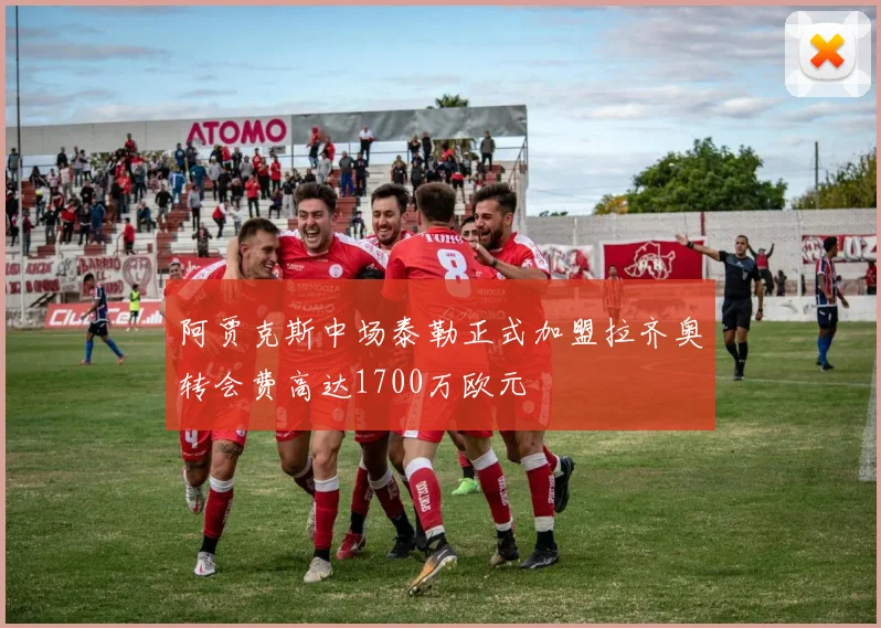 阿贾克斯中场泰勒正式加盟拉齐奥转会费高达1700万欧元
