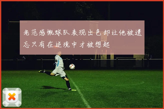 老范感慨球队表现出色却让他被遗忘只有在逆境中才被想起