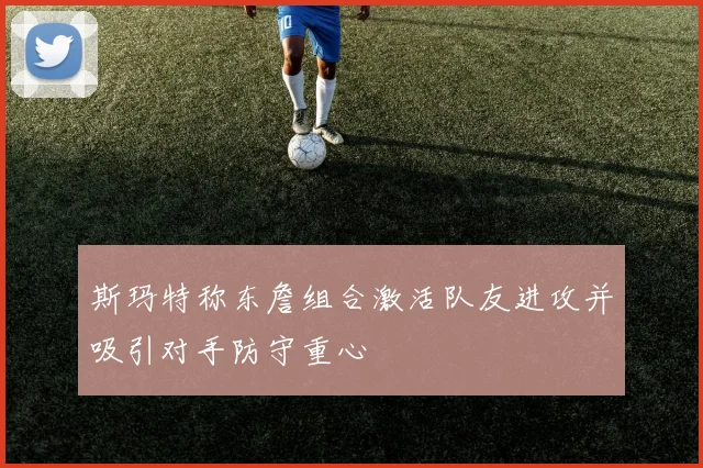 斯玛特称东詹组合激活队友进攻并吸引对手防守重心