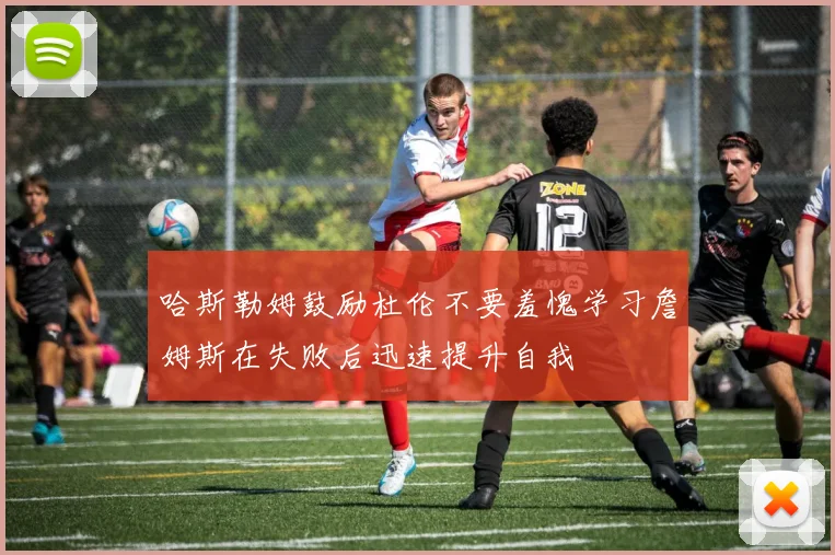 哈斯勒姆鼓励杜伦不要羞愧学习詹姆斯在失败后迅速提升自我