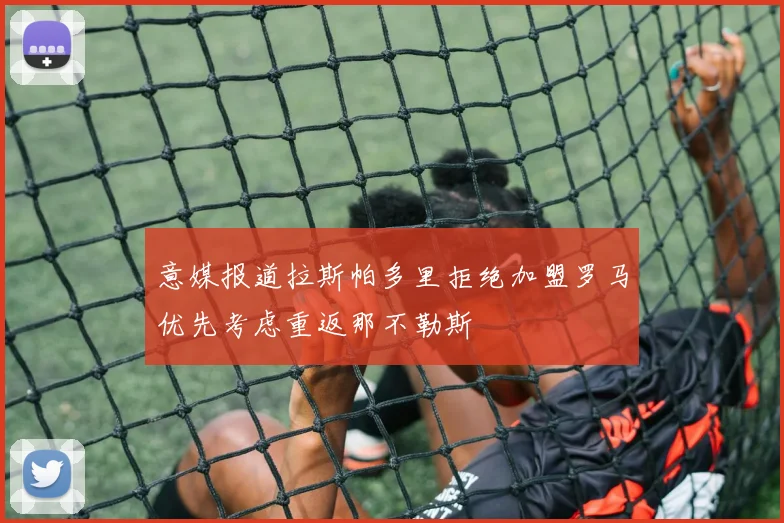 意媒报道拉斯帕多里拒绝加盟罗马优先考虑重返那不勒斯