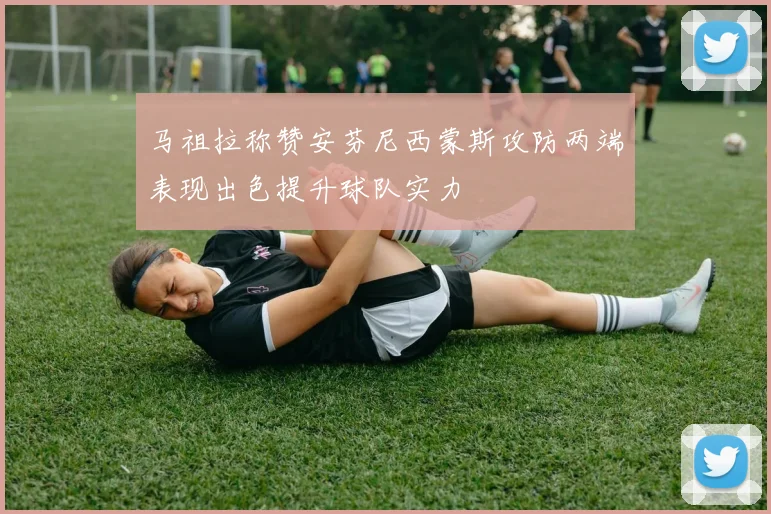 马祖拉称赞安芬尼西蒙斯攻防两端表现出色提升球队实力
