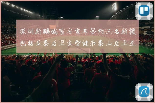 深圳新鹏城官方宣布签约三名新援包括亚泰后卫玄智健和泰山后卫王昱衡