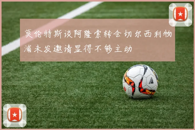 莫伦特斯谈阿隆索转会切尔西利物浦未发邀请显得不够主动