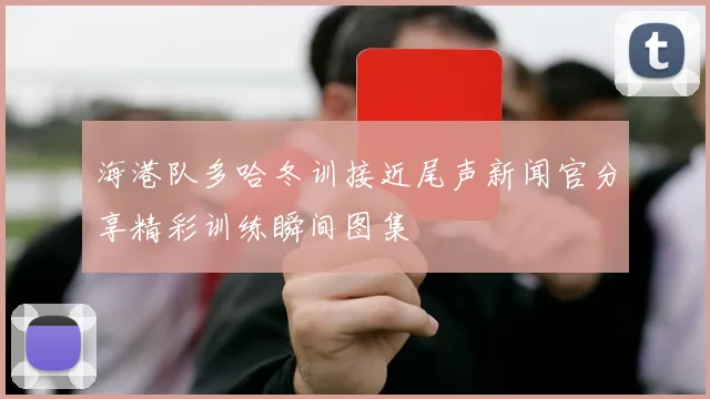 海港队多哈冬训接近尾声新闻官分享精彩训练瞬间图集